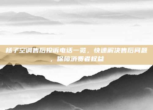杨子空调售后投诉电话一览，快速解决售后问题，保障消费者权益