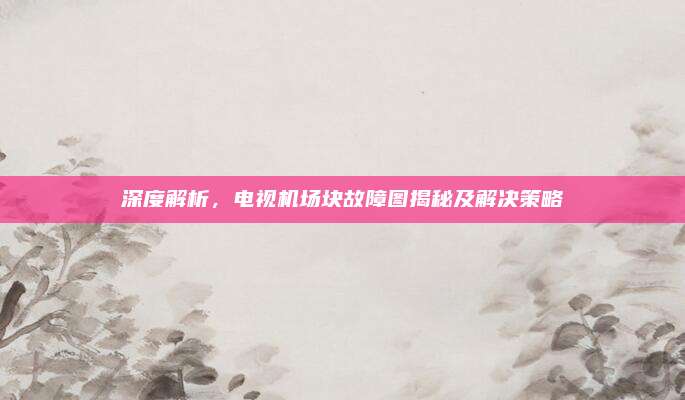 深度解析,电视机场块故障图揭秘及解决策略