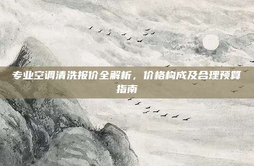 专业空调清洗报价全解析,价格构成及合理预算指南