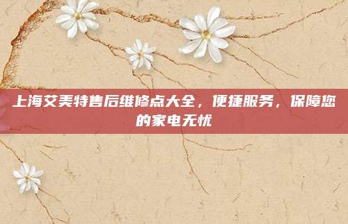 上海艾美特售后维修点大全，便捷服务，保障您的家电无忧
