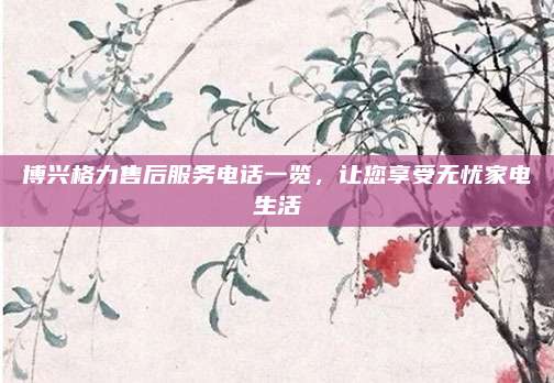 博兴格力售后服务电话一览,让您享受无忧家电生活