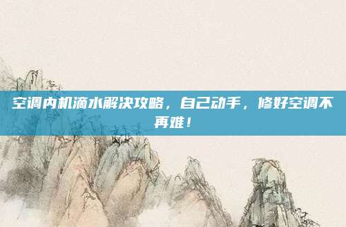 空调内机滴水解决攻略，自己动手，修好空调不再难！