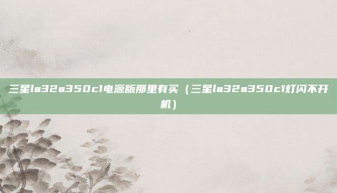 三星la32a350c1电源版那里有买（三星la32a350c1灯闪不开机）