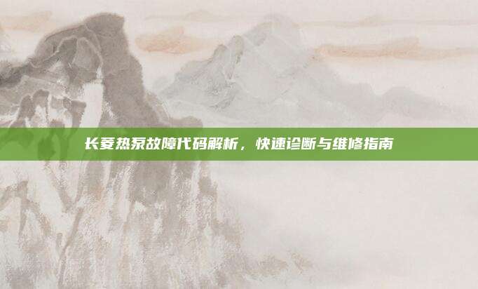 长菱热泵故障代码解析，快速诊断与维修指南