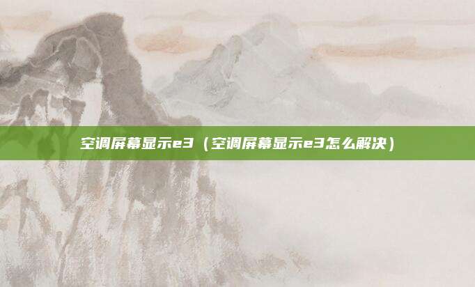 空调屏幕显示e3(空调屏幕显示e3怎么解决)