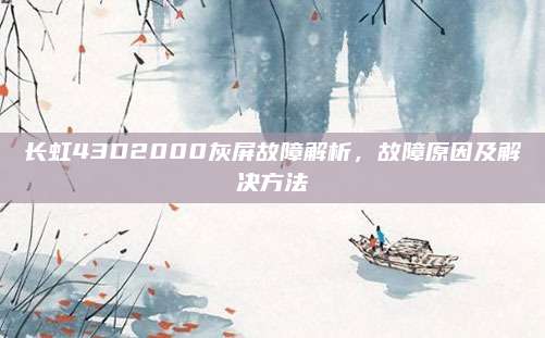 长虹43D2000灰屏故障解析,故障原因及解决方法