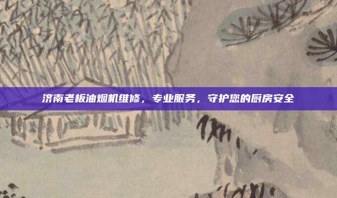 济南老板油烟机维修,专业服务,守护您的厨房安全