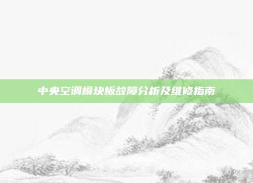 中央空调模块板故障分析及维修指南