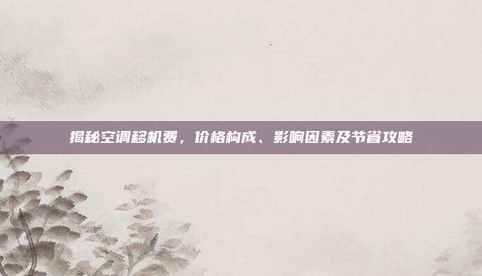 揭秘空调移机费,价格构成、影响因素及节省攻略