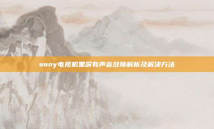 sony电视机黑屏有声音故障解析及解决方法