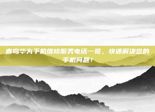 青岛华为手机维修服务电话一览,快速解决您的手机问题!