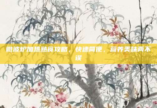 微波炉加热熟食攻略,快速简便,营养美味两不误