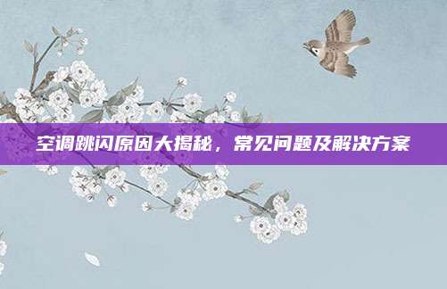 空调跳闪原因大揭秘,常见问题及解决方案
