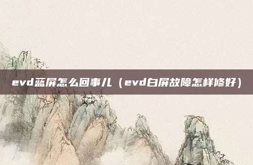 evd蓝屏怎么回事儿(evd白屏故障怎样修好)