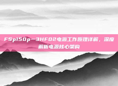 FSp150p一3HF02电源工作原理详解,深度解析电源核心架构