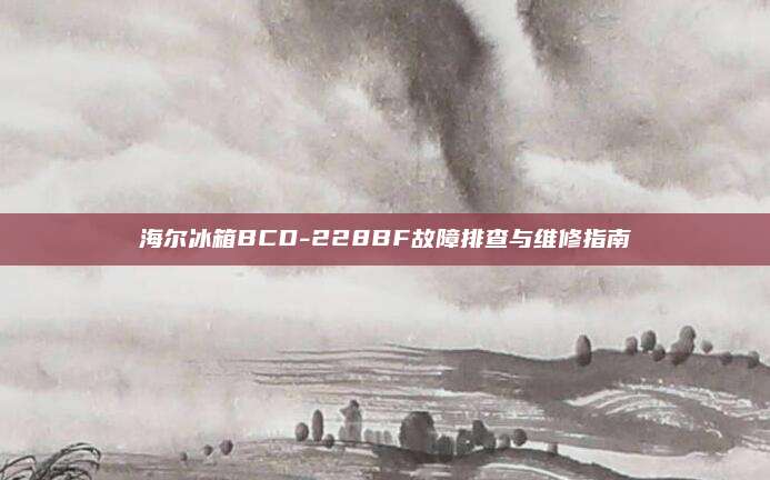 海尔冰箱BCD-228BF故障排查与维修指南
