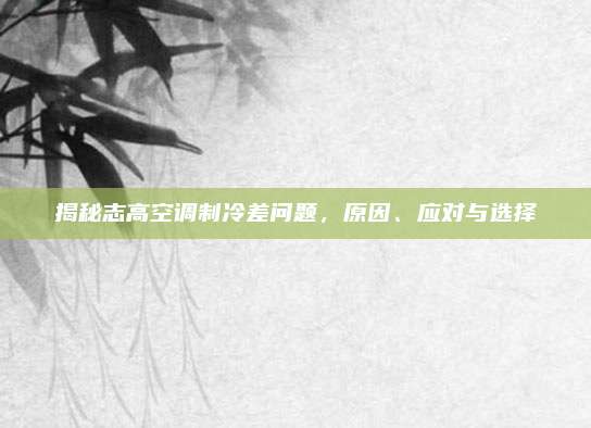 揭秘志高空调制冷差问题,原因、应对与选择