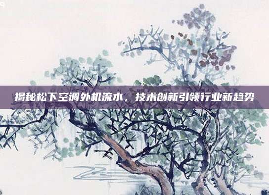 揭秘松下空调外机流水,技术创新引领行业新趋势