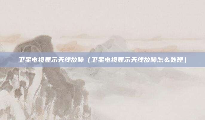 卫星电视显示天线故障(卫星电视显示天线故障怎么处理)
