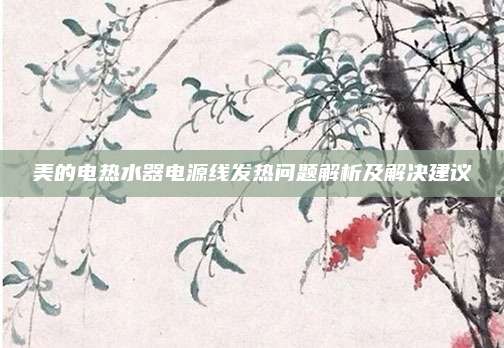 美的电热水器电源线发热问题解析及解决建议