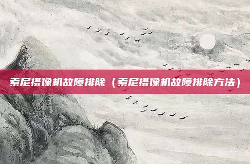 索尼摄像机故障排除（索尼摄像机故障排除方法）