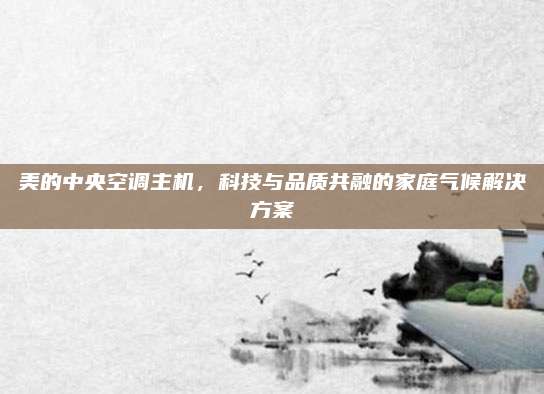 美的中央空调主机,科技与品质共融的家庭气候解决方案
