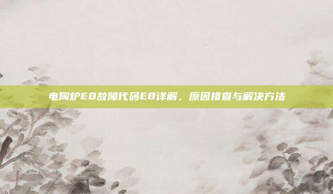 电陶炉E8故障代码E8详解,原因排查与解决方法