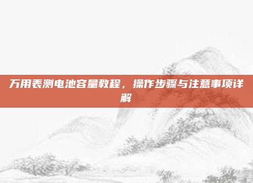 万用表测电池容量教程,操作步骤与注意事项详解