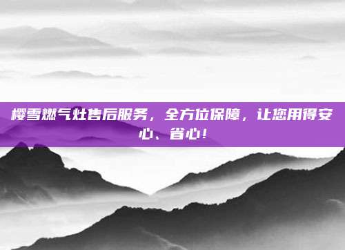 樱雪燃气灶售后服务,全方位保障,让您用得安心、省心!