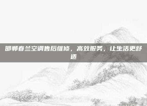邯郸春兰空调售后维修,高效服务,让生活更舒适