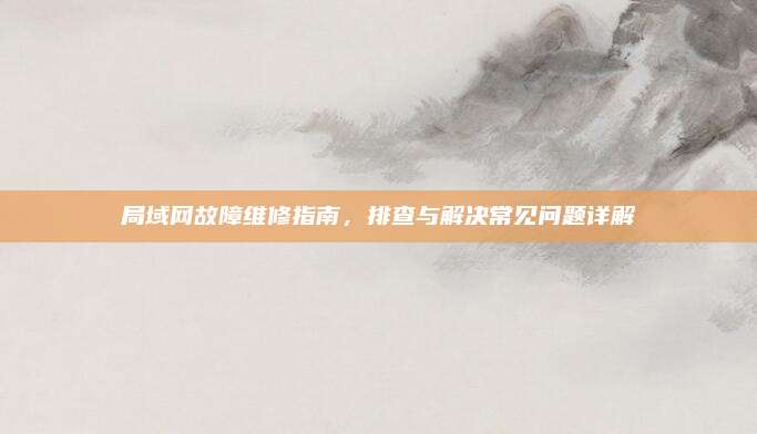 局域网故障维修指南,排查与解决常见问题详解