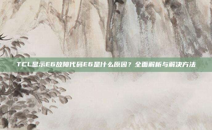 TCL显示E6故障代码E6是什么原因?全面解析与解决方法
