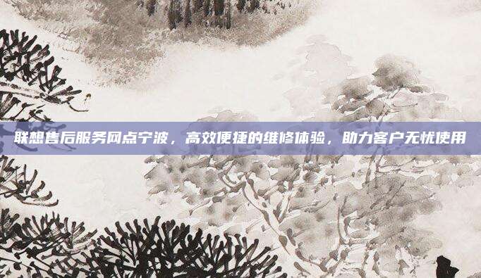 联想售后服务网点宁波,高效便捷的维修体验,助力客户无忧使用