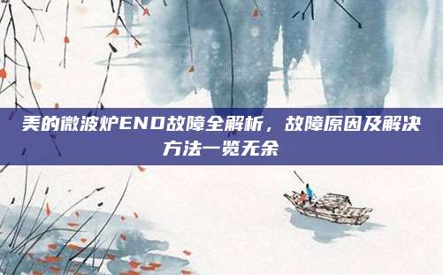 美的微波炉END故障全解析,故障原因及解决方法一览无余