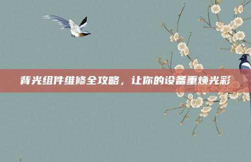 背光组件维修全攻略,让你的设备重焕光彩