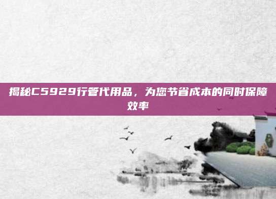 揭秘C5929行管代用品,为您节省成本的同时保障效率