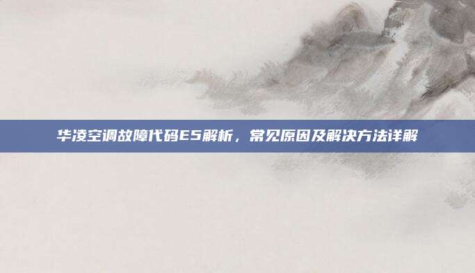 华凌空调故障代码E5解析,常见原因及解决方法详解