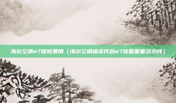 海尔空调e7维修费用（海尔空调错误代码e7修着需要多少钱）