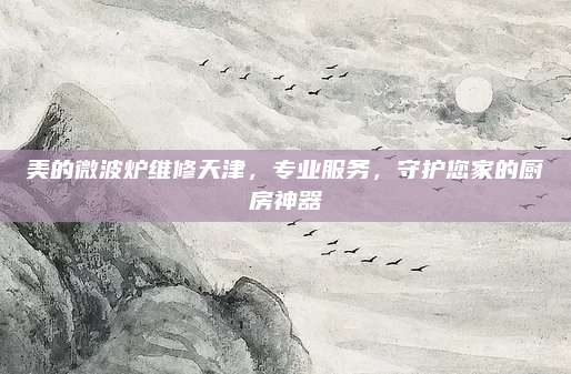 美的微波炉维修天津,专业服务,守护您家的厨房神器