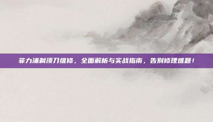 菲力浦剃须刀维修,全面解析与实战指南,告别修理难题!