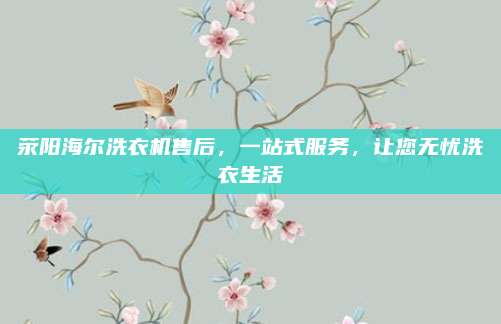荥阳海尔洗衣机售后,一站式服务,让您无忧洗衣生活