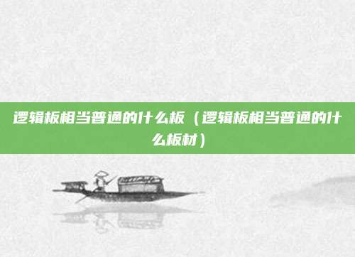 逻辑板相当普通的什么板（逻辑板相当普通的什么板材）