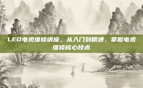 LED电视维修讲座,从入门到精通,掌握电视维修核心技术