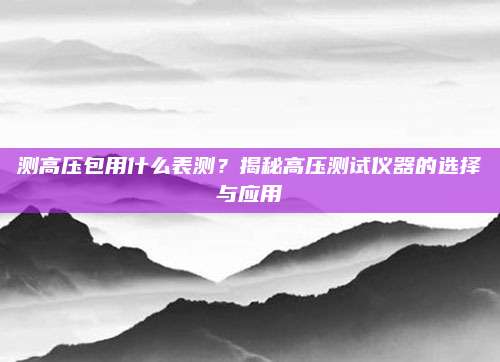 测高压包用什么表测?揭秘高压测试仪器的选择与应用