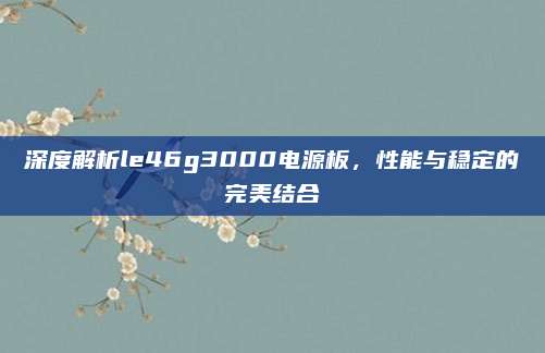 深度解析le46g3000电源板,性能与稳定的完美结合