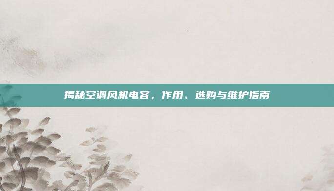 揭秘空调风机电容,作用、选购与维护指南