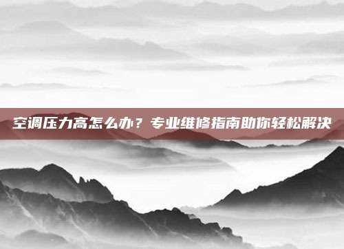 空调压力高怎么办?专业维修指南助你轻松解决