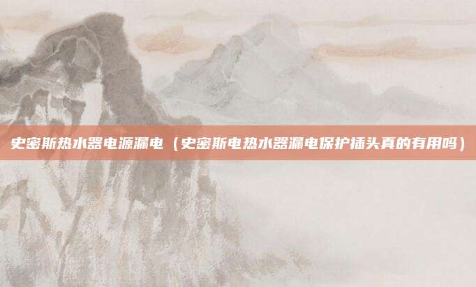 史密斯热水器电源漏电（史密斯电热水器漏电保护插头真的有用吗）