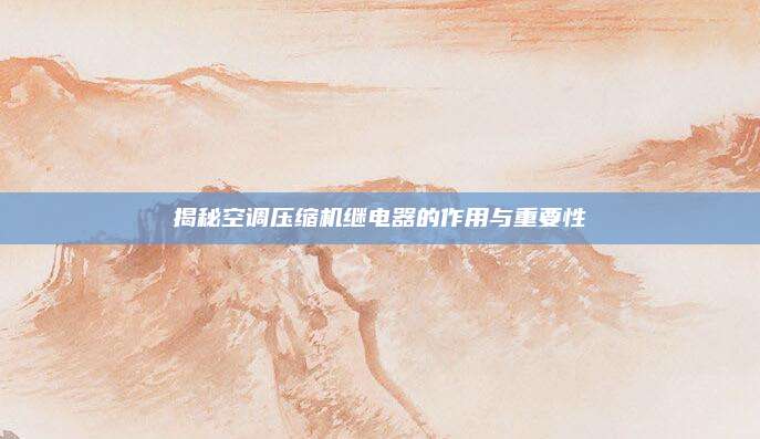 揭秘空调压缩机继电器的作用与重要性