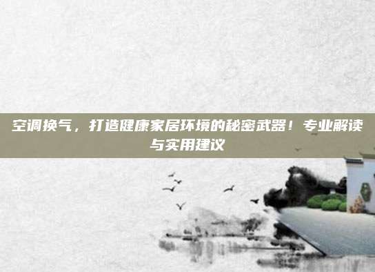 空调换气,打造健康家居环境的秘密武器!专业解读与实用建议